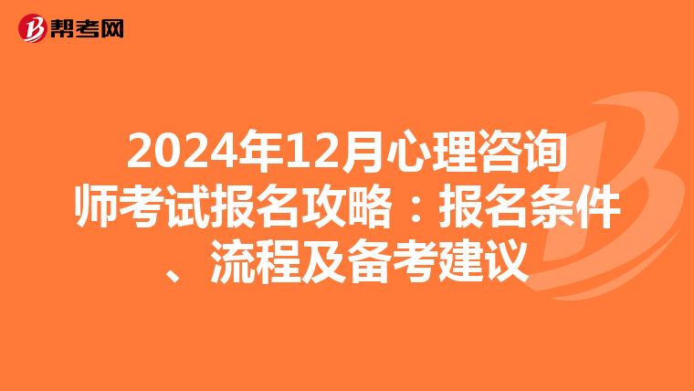 2024年12月心理咨询师考试报名攻略：报名条件、流程及备考建议