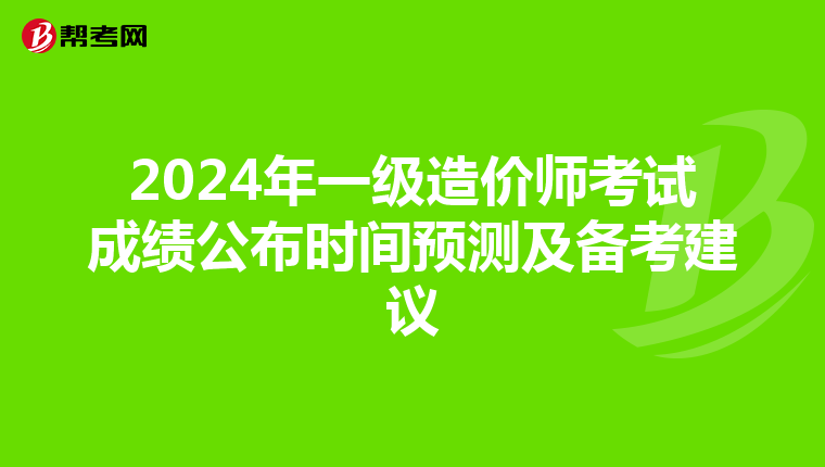 2024年一级造价师考试成绩公布时间预测及备考建议