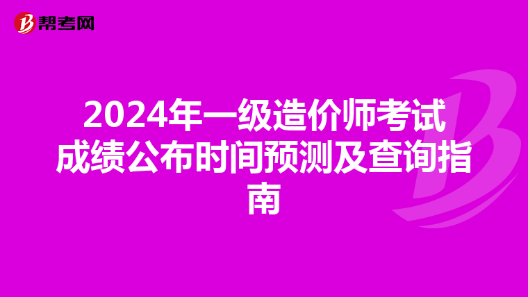 2024年一级造价师考试成绩公布时间预测及查询指南