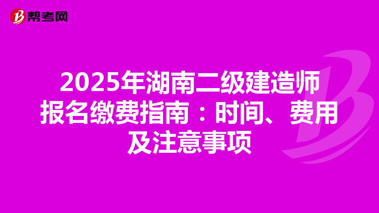 2025年湖南二级建造师报名缴费指南：时间、费用及注意事项