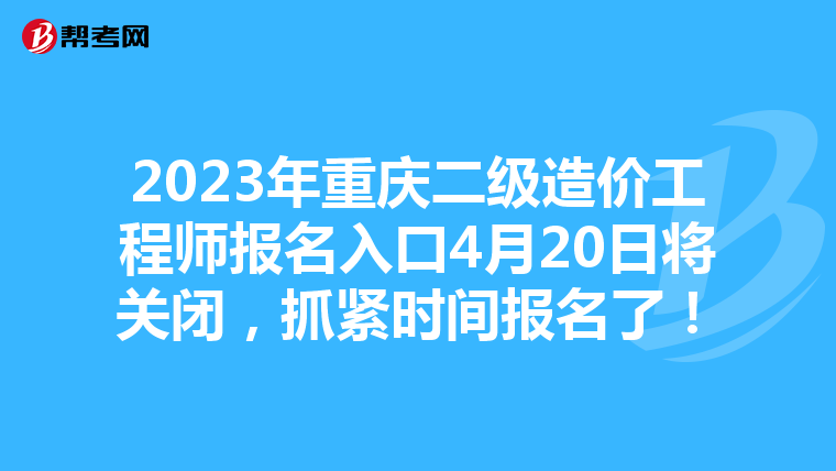 2023年重慶二級(jí)造價(jià)工程師報(bào)名入口4月20日將關(guān)閉，抓緊時(shí)間報(bào)名了！