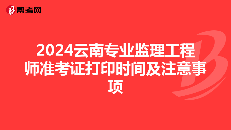 2024云南专业监理工程师准考证打印时间及注意事项