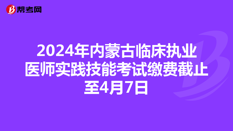 2024年內蒙古臨床執業醫師實踐技能考試繳費截止至4月7日