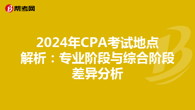 2024年CPA考试地点解析：专业阶段与综合阶段差异分析