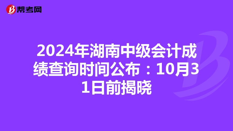 2024年湖南中级会计成绩查询时间公布：10月31日前揭晓
