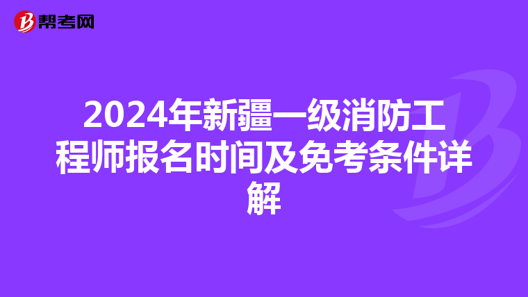 2024年新疆一级消防工程师报名时间及免考条件详解