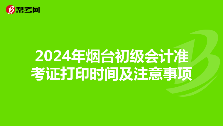 2024年烟台初级会计准考证打印时间及注意事项