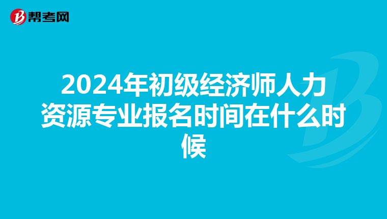 2024年初級經濟師人力資源專業報名時間在什么時候
