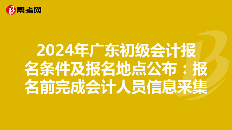 2024年广东初级会计报名条件及报名地点公布：报名前完成会计人员信息采集