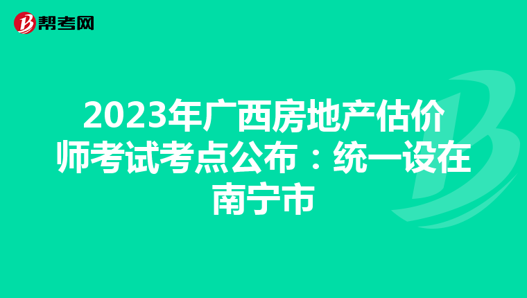 2023年广西房地产估价师考试考点公布：统一设在南宁市