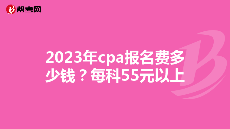 2023年cpa报名费多少钱?每科55元以上