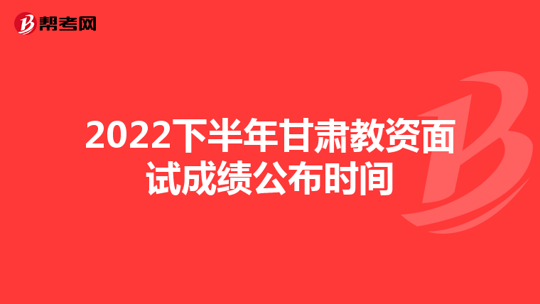 2022下半年甘肃教资面试成绩公布时间