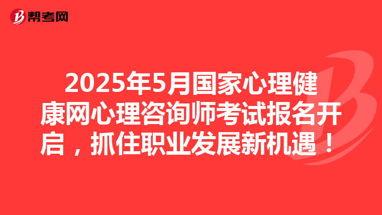 2025年5月国家心理健康网心理咨询师考试报名开启，抓住职业发展新机遇！