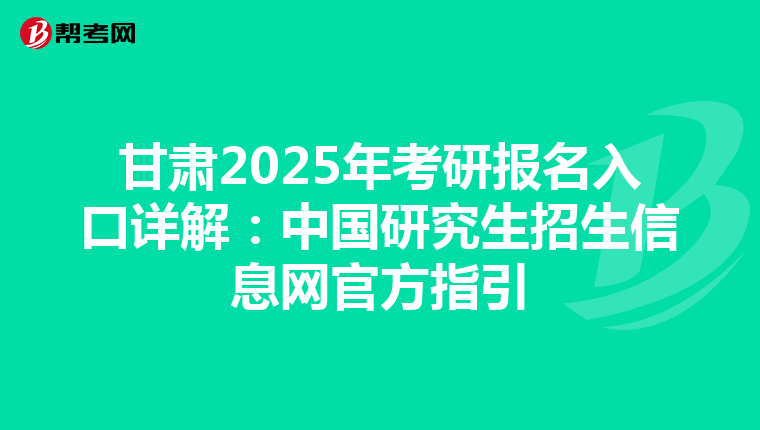 甘肃2025年考研报名入口详解：中国研究生招生信息网官方指引