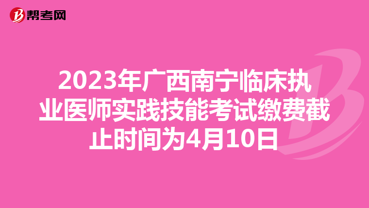 2023年廣西南寧臨床執業醫師實踐技能考試繳費截止時間為4月10日