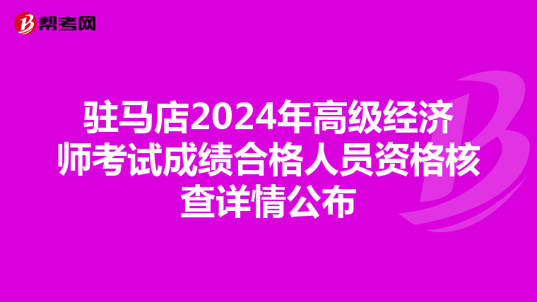 驻马店2024年高级经济师考试成绩合格人员资格核查详情公布
