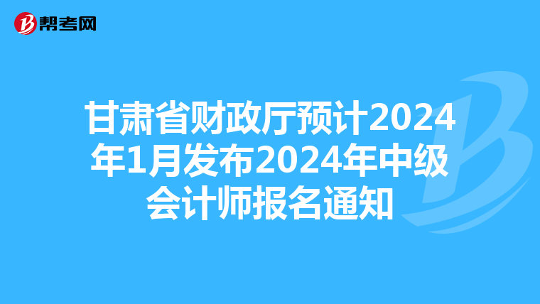 甘肅省財政廳預計2024年1月發布2024年中級會計師報名通知