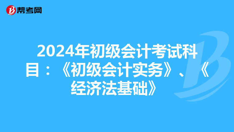 2024年初級會計考試科目:《初級會計實務(wù)》、《經(jīng)濟(jì)法基礎(chǔ)》