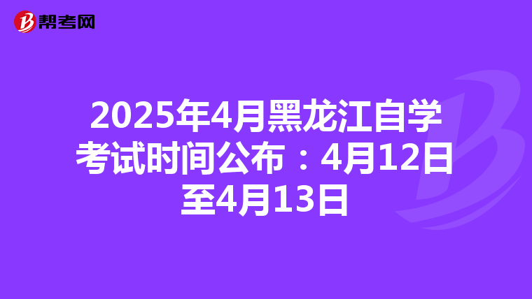 2025年4月黑龙江自学考试时间公布：4月12日至4月13日