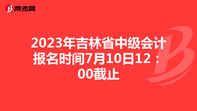 2023年吉林省中級會計報名時間7月10日12:00截止