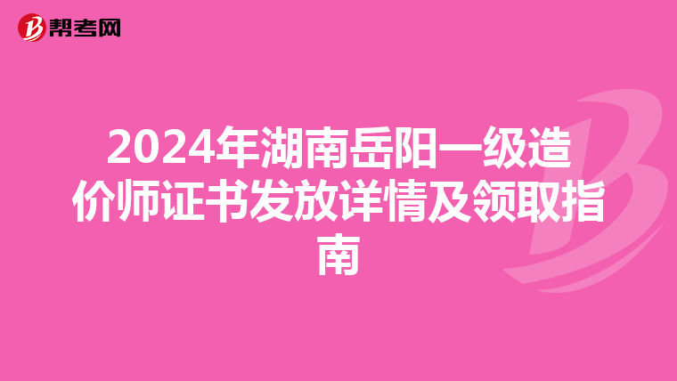 2024年湖南岳阳一级造价师证书发放详情及领取指南