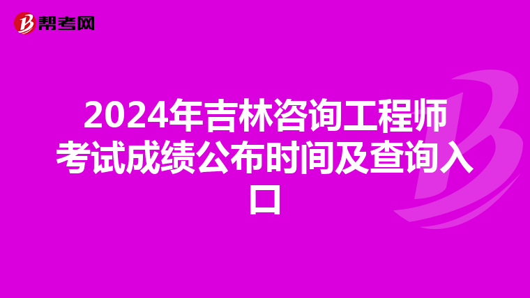 2024年吉林咨询工程师考试成绩公布时间及查询入口