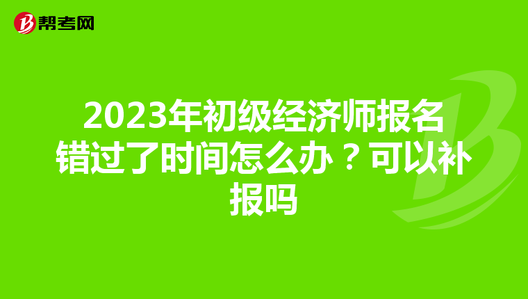 2023年初級經(jīng)濟(jì)師報(bào)名錯(cuò)過了時(shí)間怎么辦？可以補(bǔ)報(bào)嗎