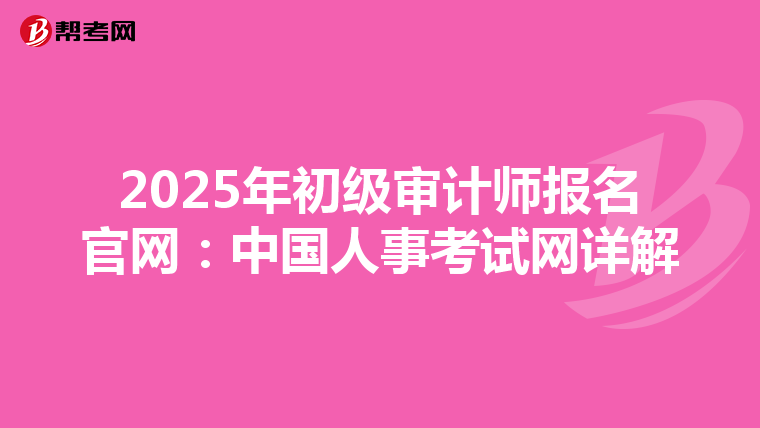 2025年初级审计师报名官网：中国人事考试网详解