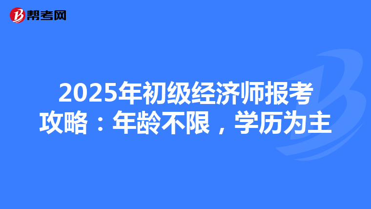 2025年初级经济师报考攻略：年龄不限，学历为主