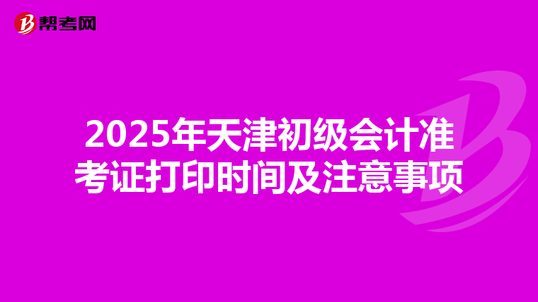 2025年天津初级会计准考证打印时间及注意事项