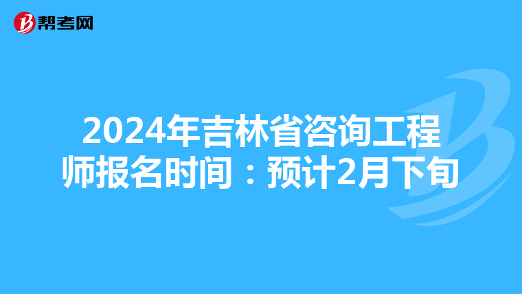 2024年吉林省咨询工程师报名时间：预计2月下旬