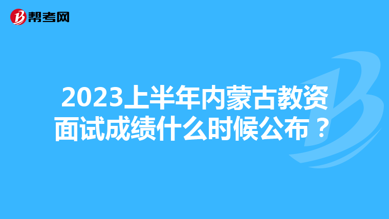 2023上半年内蒙古教资面试成绩什么时候公布？