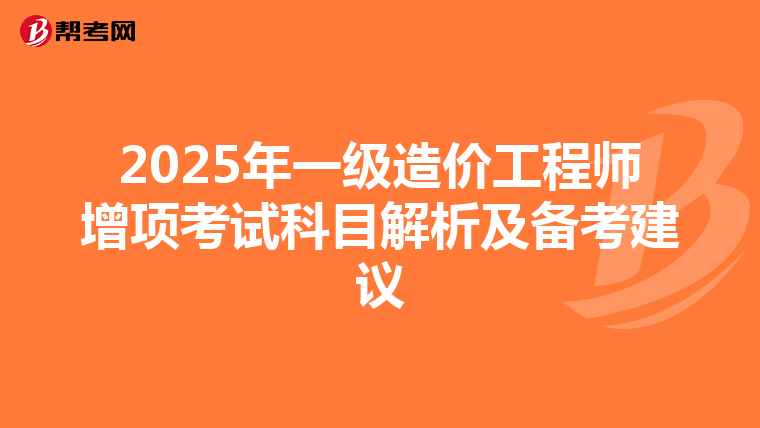 2025年一级造价工程师增项考试科目解析及备考建议