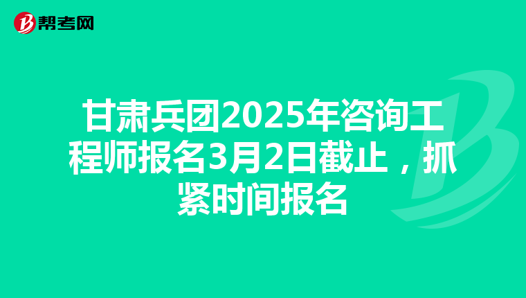甘肃兵团2025年咨询工程师报名3月2日截止，抓紧时间报名