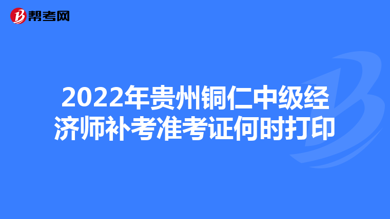 2022年贵州铜仁中级经济师补考准考证何时打印