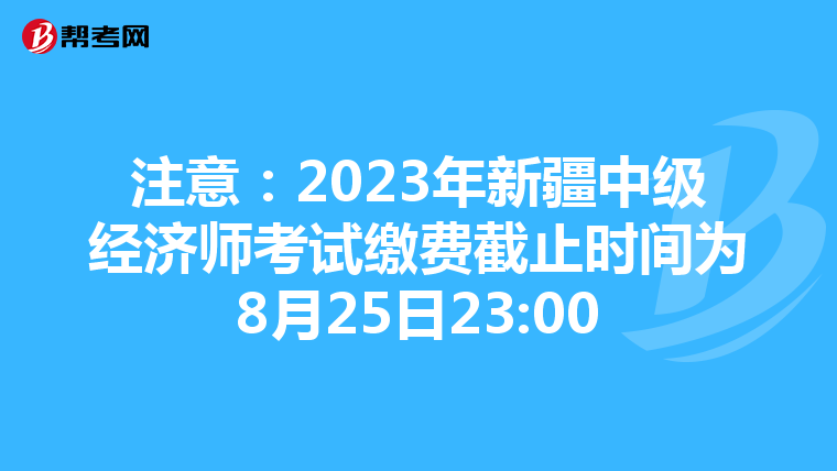 注意:2023年新疆中級(jí)經(jīng)濟(jì)師考試?yán)U費(fèi)截止時(shí)間為8月25日23:00