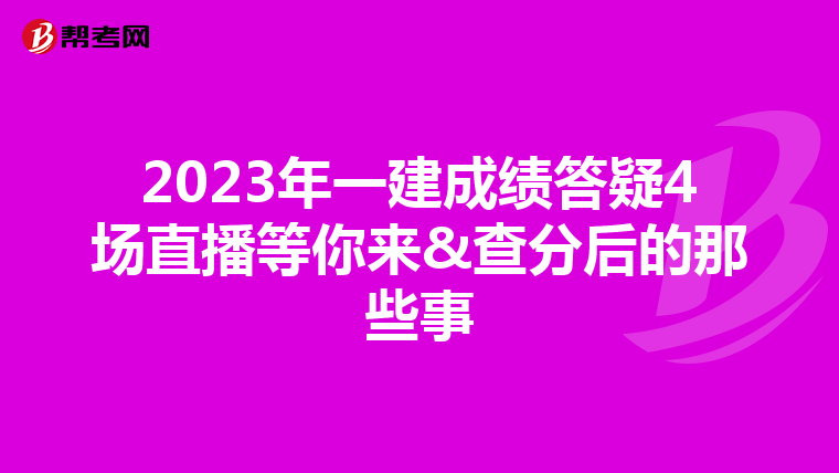 2023年一建成绩答疑4场直播等你来&查分后的那些事
