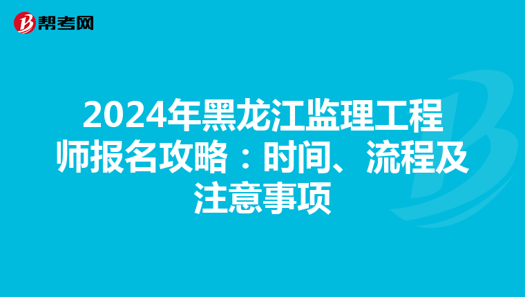 2024年黑龙江监理工程师报名攻略：时间、流程及注意事项