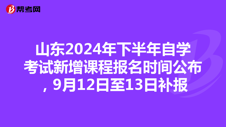 山东2024年下半年自学考试新增课程报名时间公布，9月12日至13日补报