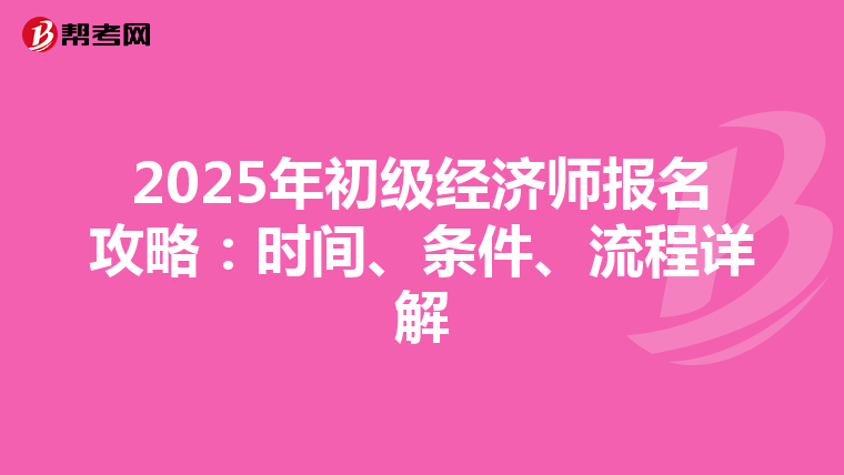 2025年初级经济师报名攻略：时间、条件、流程详解