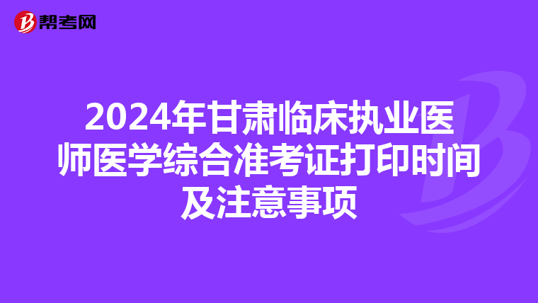 2024年甘肅臨床執業醫師醫學綜合準考證打印時間及注意事項