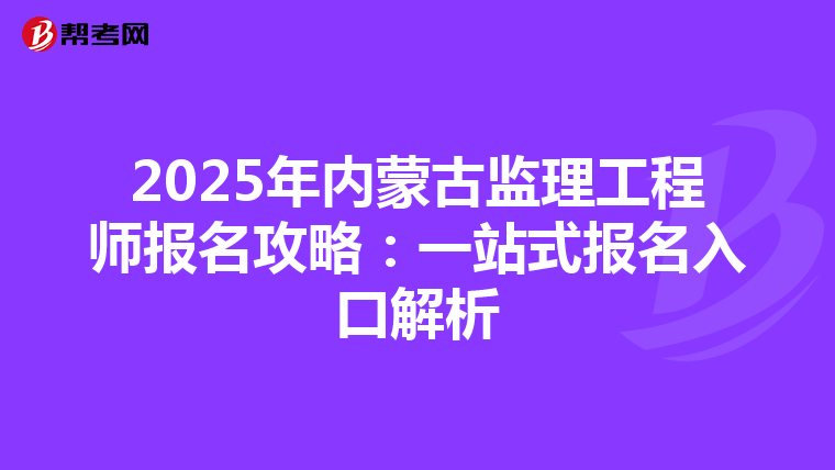 2025年内蒙古监理工程师报名攻略：一站式报名入口解析