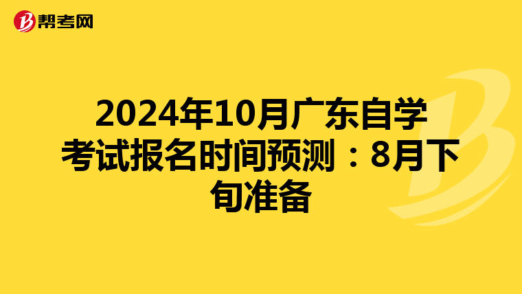 2024年10月广东自学考试报名时间预测：8月下旬准备