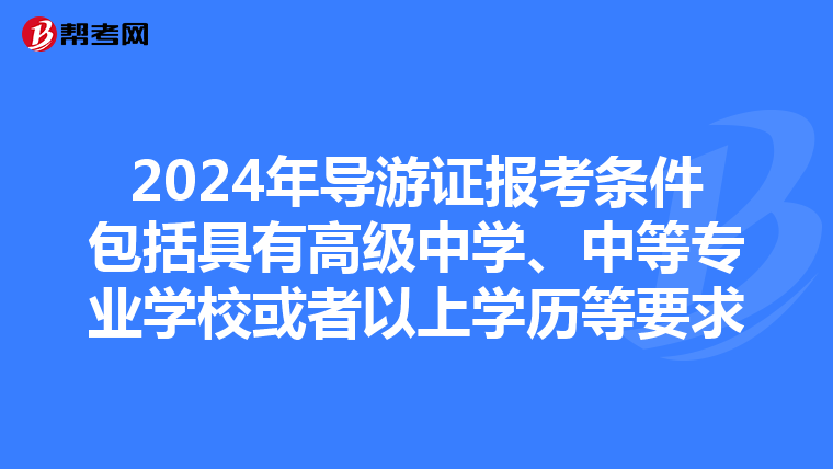 2024年导游证报考条件包括具有高级中学、中等专业学校或者以上学历等要求