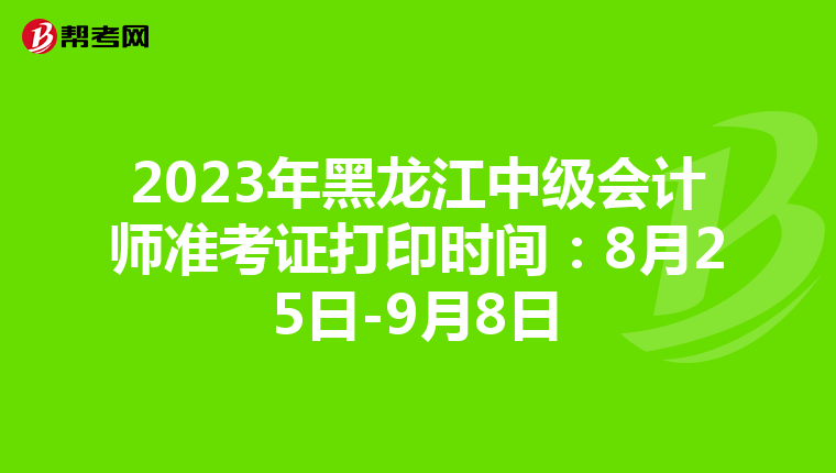2023年黑龙江中级会计师准考证打印时间：8月25日-9月8日