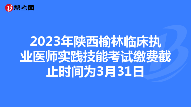 2023年陕西榆林临床执业医师实践技能考试缴费截止时间为3月31日