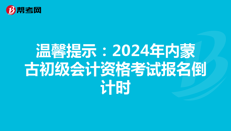 温馨提示:2024年内蒙古初级会计资格考试报名倒计时