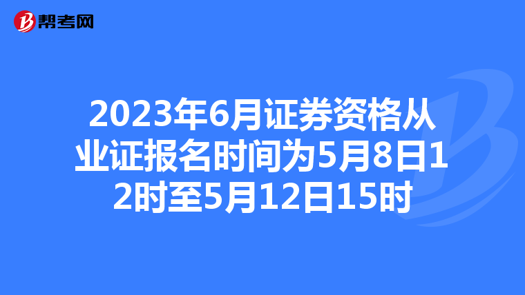 2023年6月证券资格从业证报名时间为5月8日12时至5月12日15时