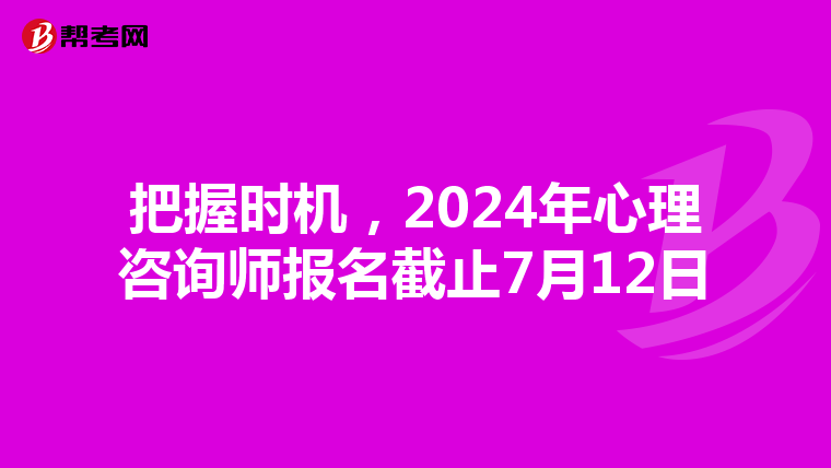 把握时机，2024年心理咨询师报名截止7月12日