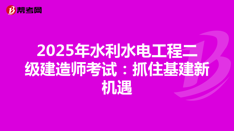 2025年水利水电工程二级建造师考试:抓住基建新机遇